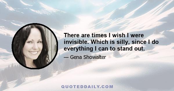 There are times I wish I were invisible. Which is silly, since I do everything I can to stand out.