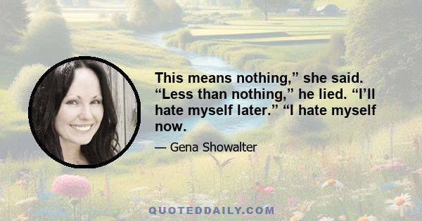 This means nothing,” she said. “Less than nothing,” he lied. “I’ll hate myself later.” “I hate myself now.