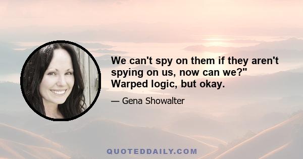 We can't spy on them if they aren't spying on us, now can we? Warped logic, but okay.