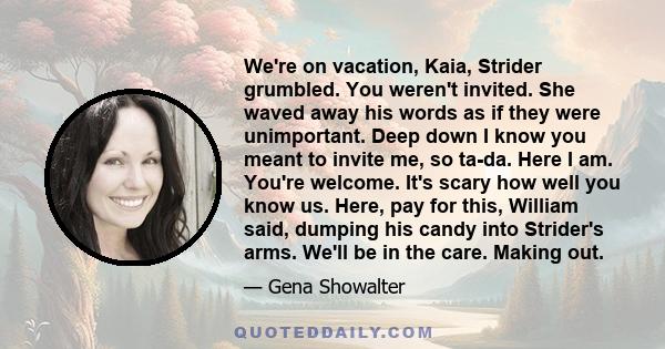 We're on vacation, Kaia, Strider grumbled. You weren't invited. She waved away his words as if they were unimportant. Deep down I know you meant to invite me, so ta-da. Here I am. You're welcome. It's scary how well you 