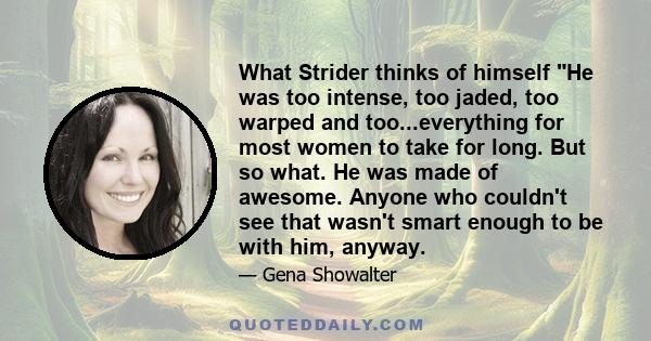 What Strider thinks of himself He was too intense, too jaded, too warped and too...everything for most women to take for long. But so what. He was made of awesome. Anyone who couldn't see that wasn't smart enough to be