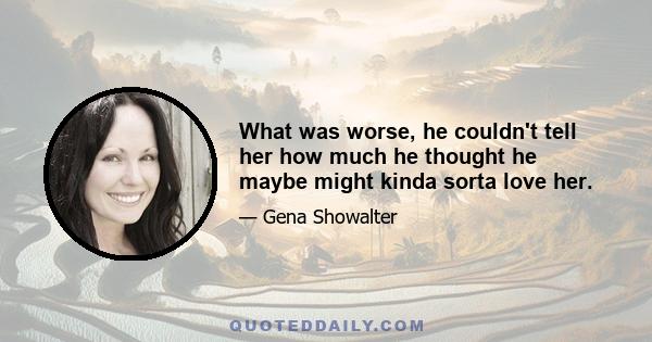 What was worse, he couldn't tell her how much he thought he maybe might kinda sorta love her.