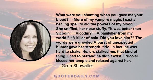 What were you chanting when you gave me your blood?” “More of my vampire magic. I cast a healing spell to aid the powers of my blood.” She sniffled, her nose stuffy. “It was better than Vicodin.” “Vicodin?” “A