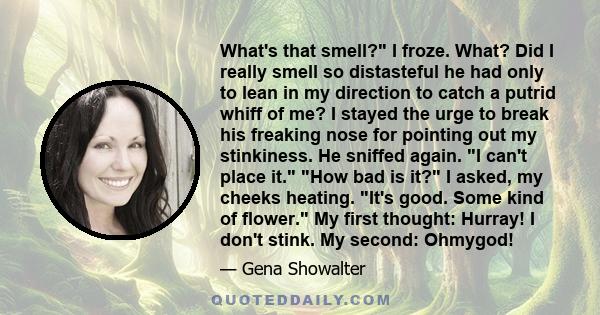 What's that smell? I froze. What? Did I really smell so distasteful he had only to lean in my direction to catch a putrid whiff of me? I stayed the urge to break his freaking nose for pointing out my stinkiness. He