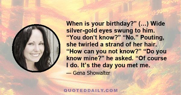 When is your birthday?” (…) Wide silver-gold eyes swung to him. “You don’t know?” “No.” Pouting, she twirled a strand of her hair. “How can you not know?” “Do you know mine?” he asked. “Of course I do. It’s the day you