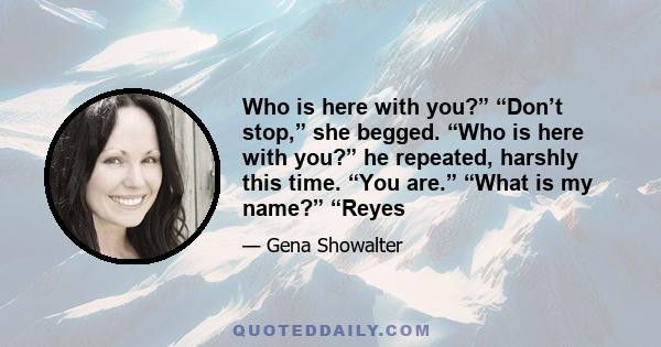 Who is here with you?” “Don’t stop,” she begged. “Who is here with you?” he repeated, harshly this time. “You are.” “What is my name?” “Reyes