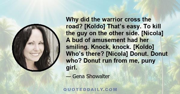 Why did the warrior cross the road? [Koldo] That’s easy. To kill the guy on the other side. [Nicola] A bud of amusement had her smiling. Knock, knock. [Koldo] Who’s there? [Nicola] Donut. Donut who? Donut run from me,