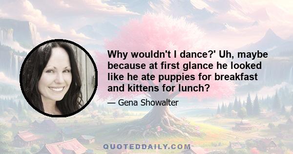 Why wouldn't I dance?' Uh, maybe because at first glance he looked like he ate puppies for breakfast and kittens for lunch?