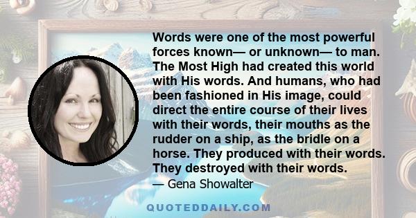 Words were one of the most powerful forces known— or unknown— to man. The Most High had created this world with His words. And humans, who had been fashioned in His image, could direct the entire course of their lives