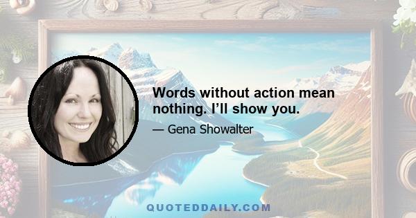 Words without action mean nothing. I’ll show you.