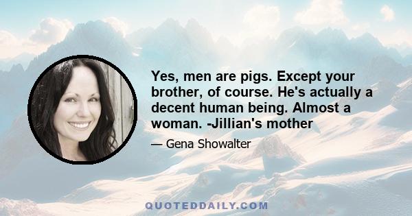 Yes, men are pigs. Except your brother, of course. He's actually a decent human being. Almost a woman. -Jillian's mother