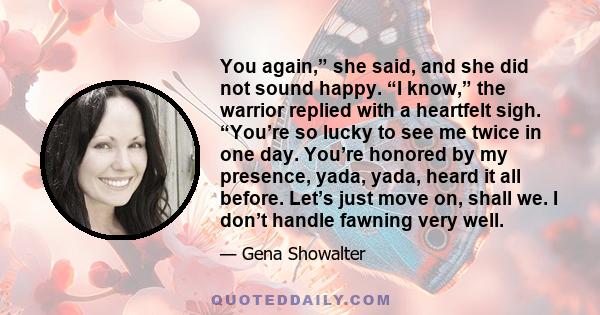 You again,” she said, and she did not sound happy. “I know,” the warrior replied with a heartfelt sigh. “You’re so lucky to see me twice in one day. You’re honored by my presence, yada, yada, heard it all before. Let’s