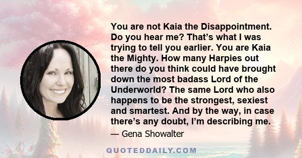 You are not Kaia the Disappointment. Do you hear me? That’s what I was trying to tell you earlier. You are Kaia the Mighty. How many Harpies out there do you think could have brought down the most badass Lord of the