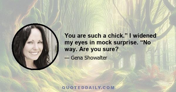 You are such a chick.” I widened my eyes in mock surprise. “No way. Are you sure?