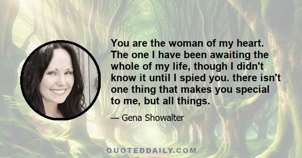 You are the woman of my heart. The one I have been awaiting the whole of my life, though I didn't know it until I spied you. there isn't one thing that makes you special to me, but all things.