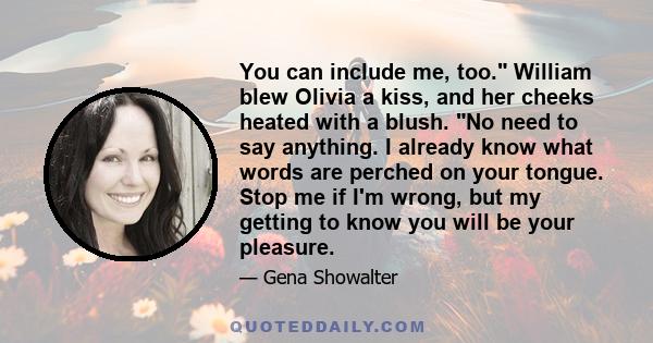You can include me, too. William blew Olivia a kiss, and her cheeks heated with a blush. No need to say anything. I already know what words are perched on your tongue. Stop me if I'm wrong, but my getting to know you
