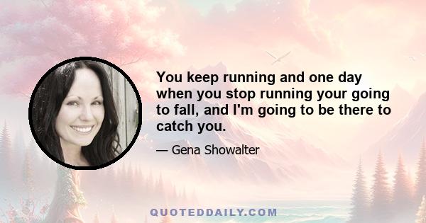 You keep running and one day when you stop running your going to fall, and I'm going to be there to catch you.