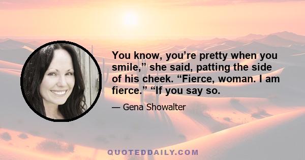 You know, you’re pretty when you smile,” she said, patting the side of his cheek. “Fierce, woman. I am fierce.” “If you say so.