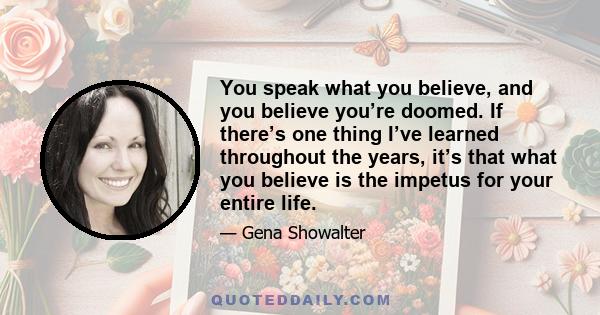 You speak what you believe, and you believe you’re doomed. If there’s one thing I’ve learned throughout the years, it’s that what you believe is the impetus for your entire life.