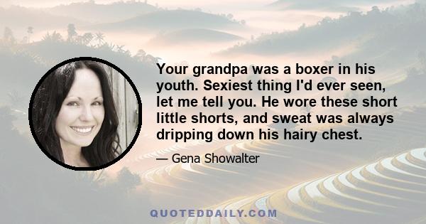 Your grandpa was a boxer in his youth. Sexiest thing I'd ever seen, let me tell you. He wore these short little shorts, and sweat was always dripping down his hairy chest.