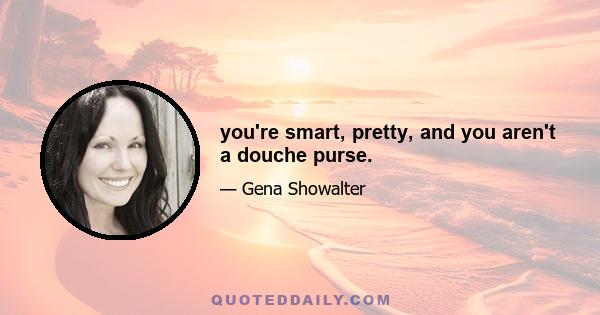 you're smart, pretty, and you aren't a douche purse.