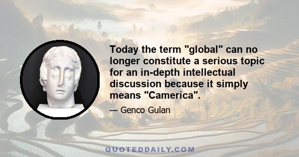 Today the term global can no longer constitute a serious topic for an in-depth intellectual discussion because it simply means Camerica.