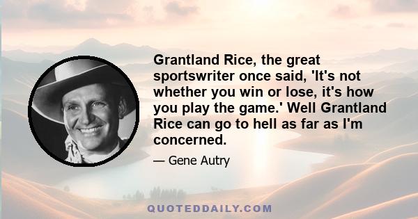 Grantland Rice, the great sportswriter once said, 'It's not whether you win or lose, it's how you play the game.' Well Grantland Rice can go to hell as far as I'm concerned.