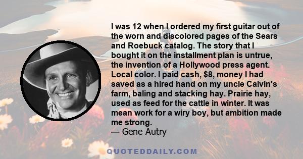 I was 12 when I ordered my first guitar out of the worn and discolored pages of the Sears and Roebuck catalog. The story that I bought it on the installment plan is untrue, the invention of a Hollywood press agent.