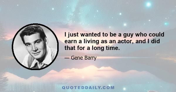 I just wanted to be a guy who could earn a living as an actor, and I did that for a long time.