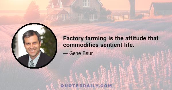 Factory farming is the attitude that commodifies sentient life.