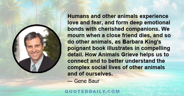 Humans and other animals experience love and fear, and form deep emotional bonds with cherished companions. We mourn when a close friend dies, and so do other animals, as Barbara King's poignant book illustrates in