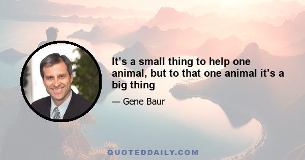 It’s a small thing to help one animal, but to that one animal it’s a big thing