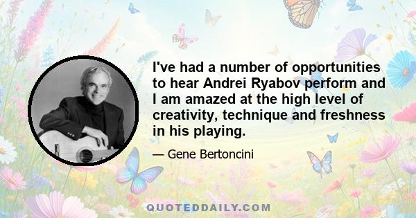 I've had a number of opportunities to hear Andrei Ryabov perform and I am amazed at the high level of creativity, technique and freshness in his playing.