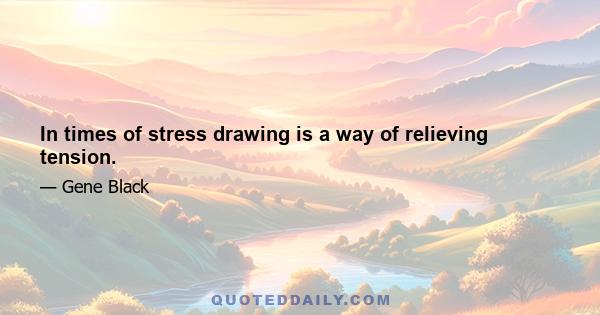 In times of stress drawing is a way of relieving tension.