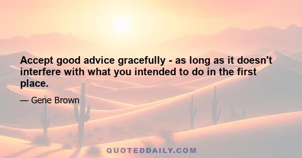 Accept good advice gracefully - as long as it doesn't interfere with what you intended to do in the first place.