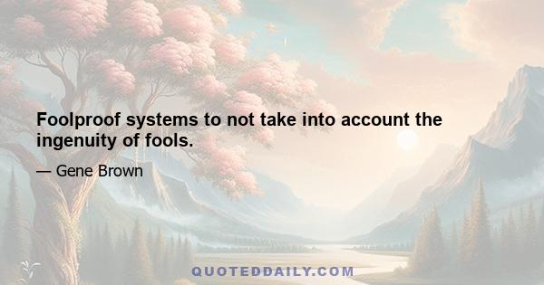 Foolproof systems to not take into account the ingenuity of fools.