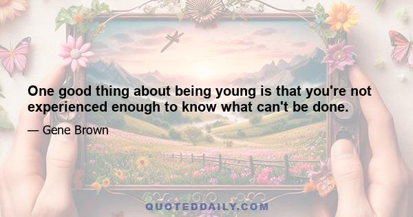 One good thing about being young is that you're not experienced enough to know what can't be done.