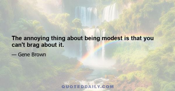 The annoying thing about being modest is that you can't brag about it.