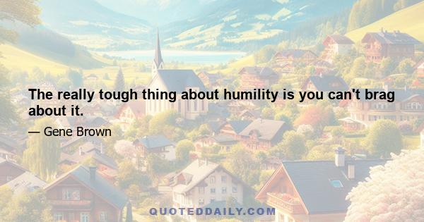 The really tough thing about humility is you can't brag about it.