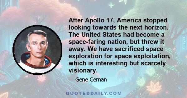 After Apollo 17, America stopped looking towards the next horizon. The United States had become a space-faring nation, but threw it away. We have sacrificed space exploration for space exploitation, which is interesting 