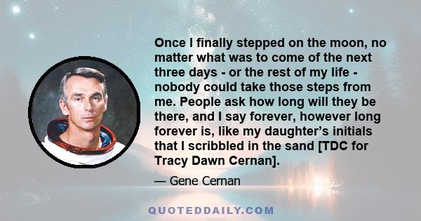 Once I finally stepped on the moon, no matter what was to come of the next three days - or the rest of my life - nobody could take those steps from me. People ask how long will they be there, and I say forever, however