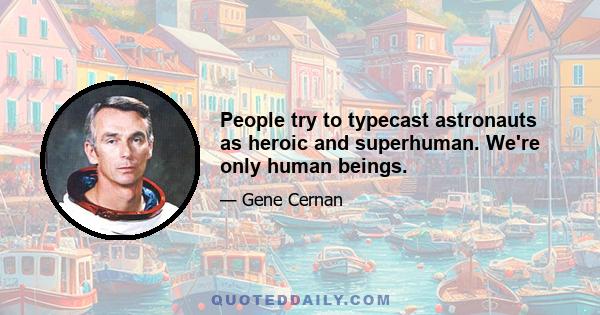 People try to typecast astronauts as heroic and superhuman. We're only human beings.