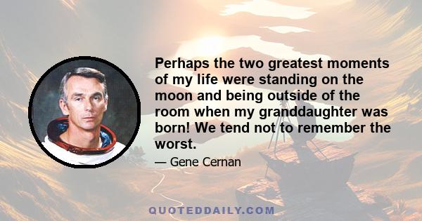 Perhaps the two greatest moments of my life were standing on the moon and being outside of the room when my granddaughter was born! We tend not to remember the worst.