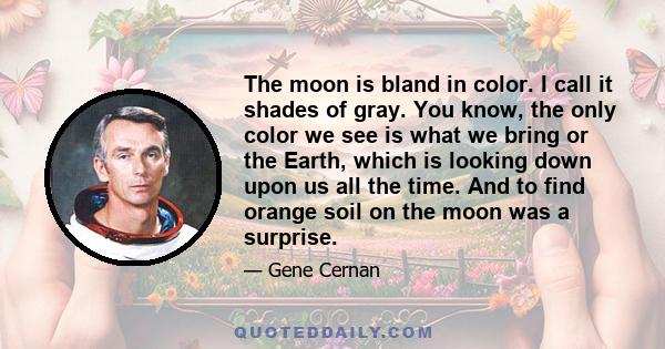 The moon is bland in color. I call it shades of gray. You know, the only color we see is what we bring or the Earth, which is looking down upon us all the time. And to find orange soil on the moon was a surprise.