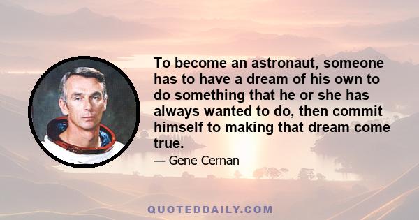 To become an astronaut, someone has to have a dream of his own to do something that he or she has always wanted to do, then commit himself to making that dream come true.