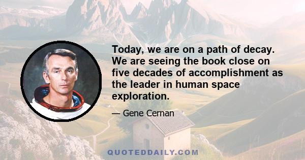 Today, we are on a path of decay. We are seeing the book close on five decades of accomplishment as the leader in human space exploration.