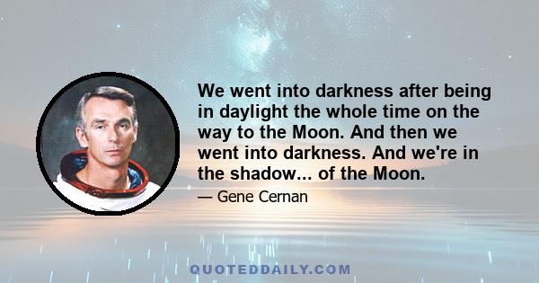 We went into darkness after being in daylight the whole time on the way to the Moon. And then we went into darkness. And we're in the shadow... of the Moon.