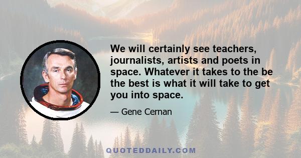 We will certainly see teachers, journalists, artists and poets in space. Whatever it takes to the be the best is what it will take to get you into space.