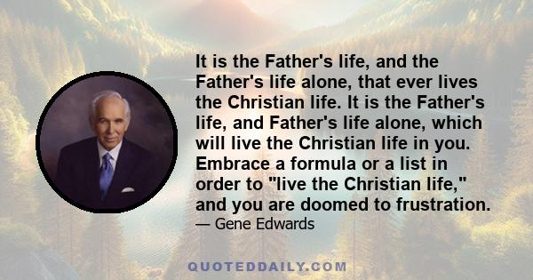 It is the Father's life, and the Father's life alone, that ever lives the Christian life. It is the Father's life, and Father's life alone, which will live the Christian life in you. Embrace a formula or a list in order 