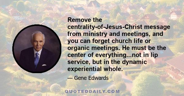 Remove the centrality-of-Jesus-Christ message from ministry and meetings, and you can forget church life or organic meetings. He must be the center of everything...not in lip service, but in the dynamic experiential